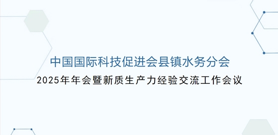 邀请函|中国国际科技促进会县镇水务分会2025年年会暨新质生产力经验交流工作会议